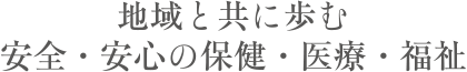 地域と共に歩む安全・安心の保険・医療・福祉