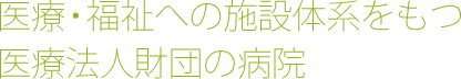 医療・福祉への施設体系をもつ医療法人財団の病院