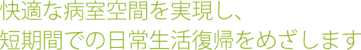 快適な病室空間を実現し、
短期間での日常生活復帰をめざします