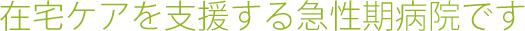 在宅ケアを支援する急性期病院です