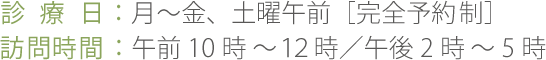 診 療 日：月〜金、土曜午前［完全予約制］訪問時間：午前10時～１２時／午後2時～5時